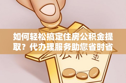 榆中如何轻松搞定住房公积金提取？代办理服务助您省时省力