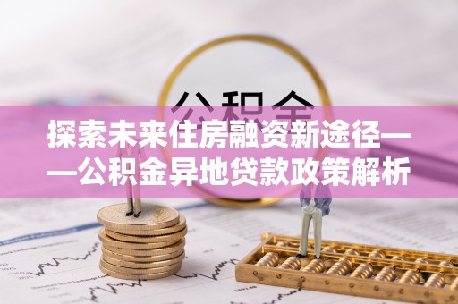 榆中探索未来住房融资新途径——公积金异地贷款政策解析与实践