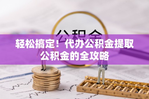 榆中轻松搞定！代办公积金提取公积金的全攻略
