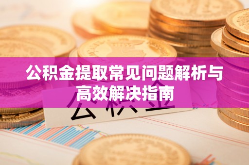 榆中公积金提取常见问题解析与高效解决指南