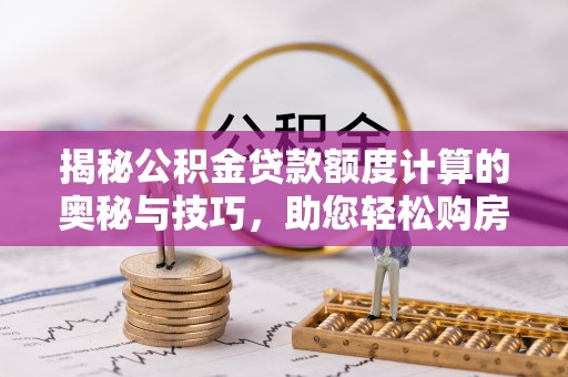 榆中揭秘公积金贷款额度计算的奥秘与技巧，助您轻松购房