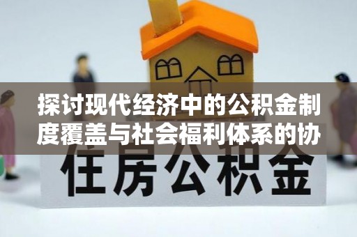 榆中探讨现代经济中的公积金制度覆盖与社会福利体系的协同发展