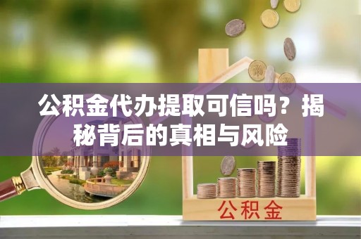 榆中公积金代办提取可信吗？揭秘背后的真相与风险