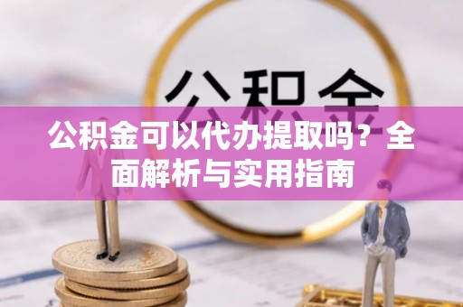 榆中公积金可以代办提取吗？全面解析与实用指南