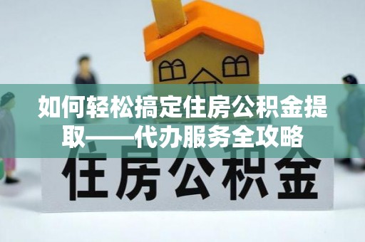 榆中如何轻松搞定住房公积金提取——代办服务全攻略