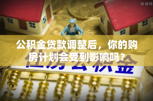 榆中公积金贷款调整后，你的购房计划会受到影响吗？