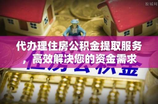 榆中代办理住房公积金提取服务，高效解决您的资金需求