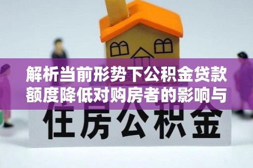 榆中解析当前形势下公积金贷款额度降低对购房者的影响与应对策略