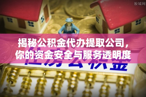 榆中揭秘公积金代办提取公司，你的资金安全与服务透明度全解析