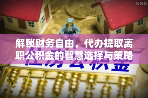榆中解锁财务自由，代办提取离职公积金的智慧选择与策略