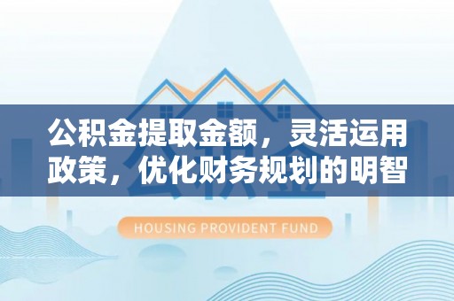 榆中公积金提取金额，灵活运用政策，优化财务规划的明智选择