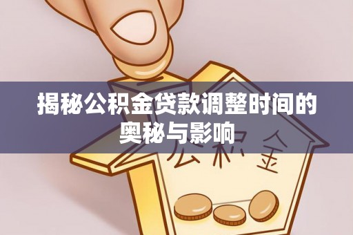 榆中揭秘公积金贷款调整时间的奥秘与影响