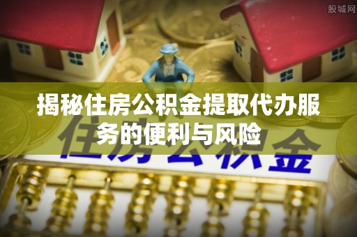 榆中揭秘住房公积金提取代办服务的便利与风险