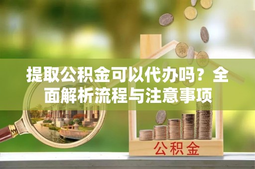 榆中提取公积金可以代办吗？全面解析流程与注意事项