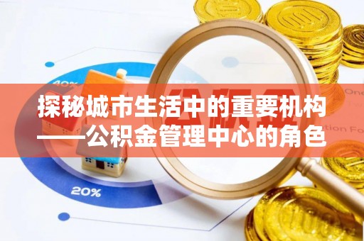 榆中探秘城市生活中的重要机构——公积金管理中心的角色与意义