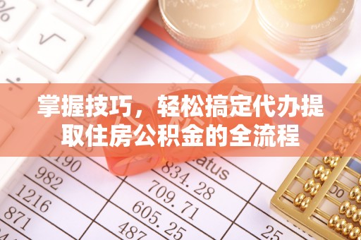 榆中掌握技巧，轻松搞定代办提取住房公积金的全流程