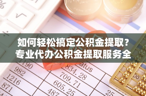 榆中如何轻松搞定公积金提取？专业代办公积金提取服务全解析