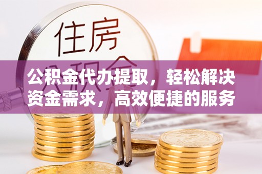 榆中公积金代办提取，轻松解决资金需求，高效便捷的服务选择