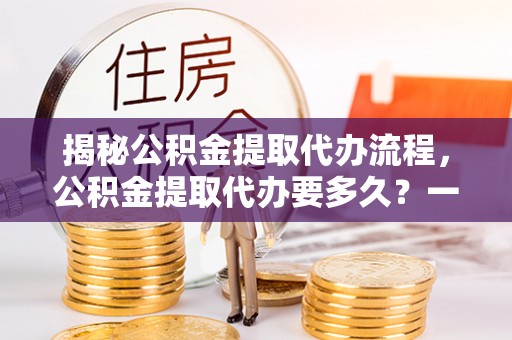 榆中揭秘公积金提取代办流程，公积金提取代办要多久？一文读懂