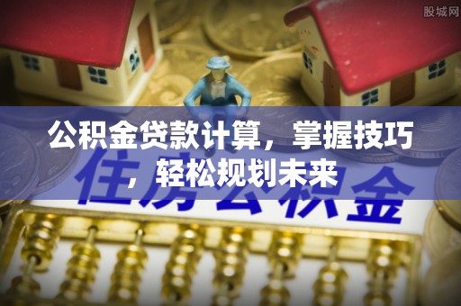 榆中公积金贷款计算，掌握技巧，轻松规划未来