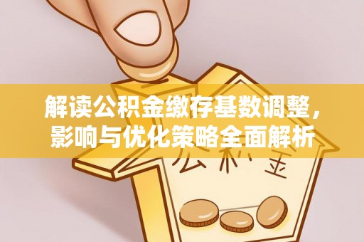 榆中解读公积金缴存基数调整，影响与优化策略全面解析