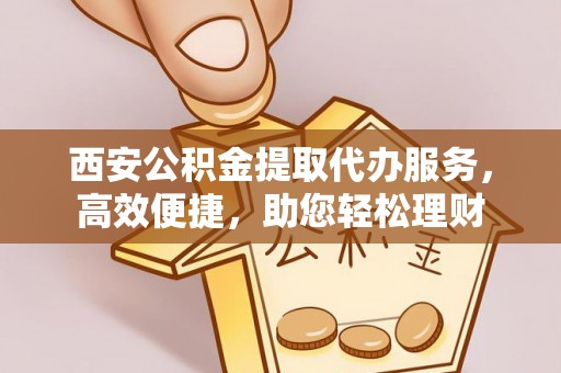 榆中西安公积金提取代办服务，高效便捷，助您轻松理财