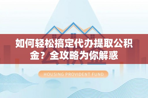榆中如何轻松搞定代办提取公积金？全攻略为你解惑