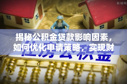 榆中揭秘公积金贷款影响因素，如何优化申请策略，实现财务自由？