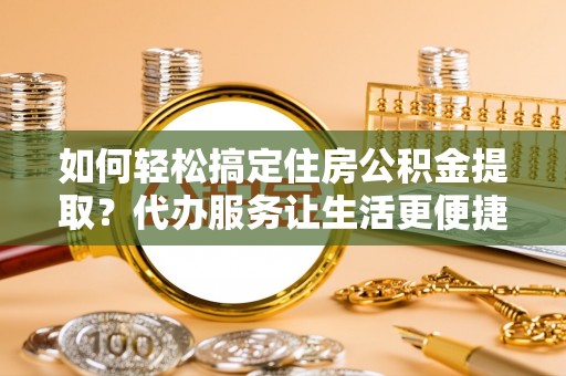 榆中如何轻松搞定住房公积金提取？代办服务让生活更便捷