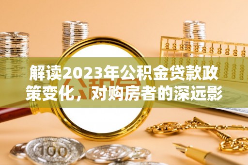 榆中解读2023年公积金贷款政策变化，对购房者的深远影响