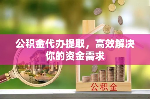 榆中公积金代办提取，高效解决你的资金需求