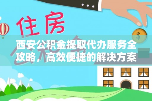 榆中西安公积金提取代办服务全攻略，高效便捷的解决方案