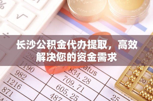 榆中长沙公积金代办提取，高效解决您的资金需求