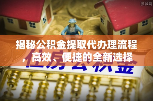 榆中揭秘公积金提取代办理流程，高效、便捷的全新选择