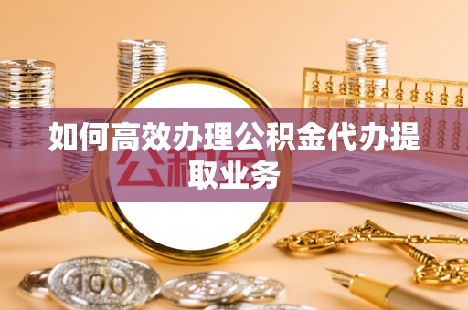 榆中如何高效办理公积金代办提取业务