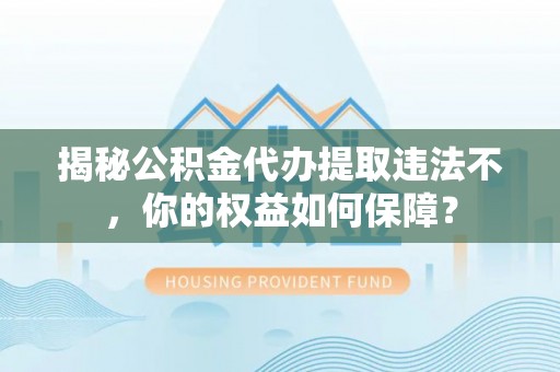 榆中揭秘公积金代办提取违法不，你的权益如何保障？